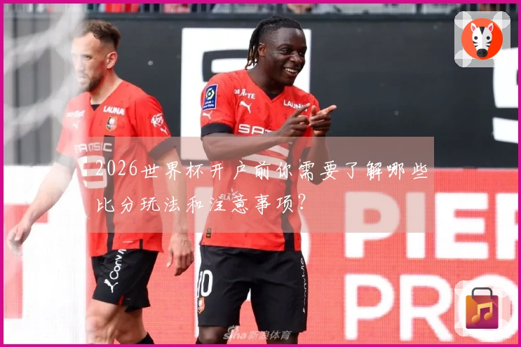 2026世界杯开户前你需要了解哪些比分玩法和注意事项？