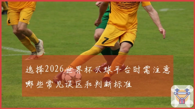 选择2026世界杯买球平台时需注意哪些常见误区和判断标准