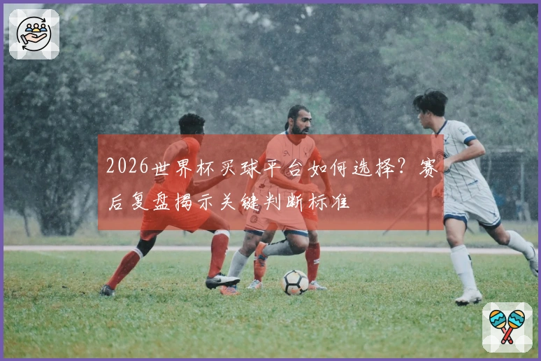 2026世界杯买球平台如何选择？赛后复盘揭示关键判断标准