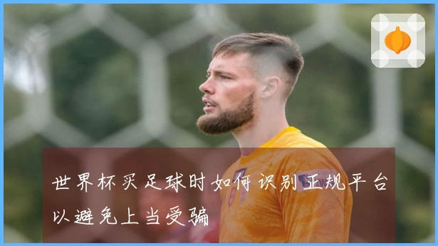 世界杯买足球时如何识别正规平台以避免上当受骗