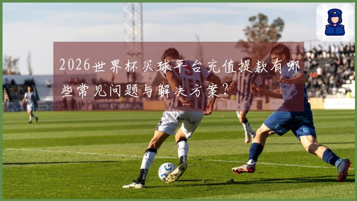 2026世界杯买球平台充值提款有哪些常见问题与解决方案？