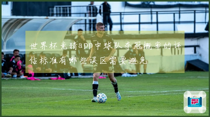 世界杯竞猜app中球队夺冠概率的评估标准有哪些误区需要避免