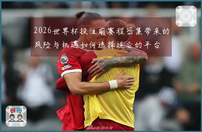 2026世界杯投注前赛程密集带来的风险与机遇如何选择适合的平台