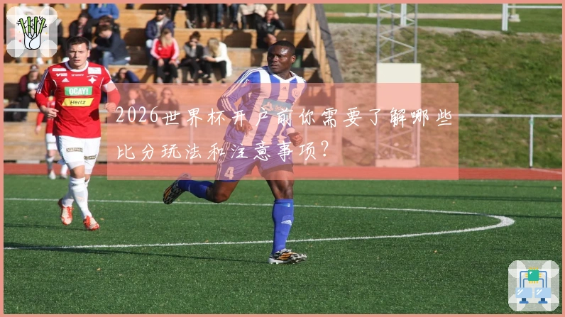 2026世界杯开户前你需要了解哪些比分玩法和注意事项？