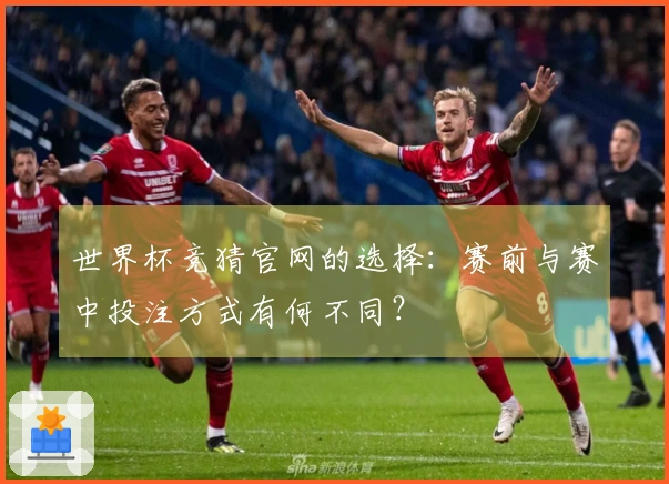 世界杯竞猜官网的选择：赛前与赛中投注方式有何不同？