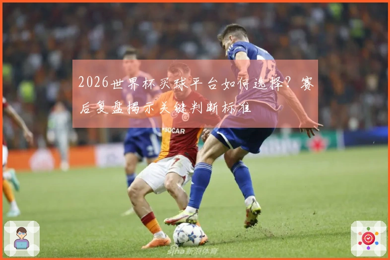 2026世界杯买球平台如何选择？赛后复盘揭示关键判断标准