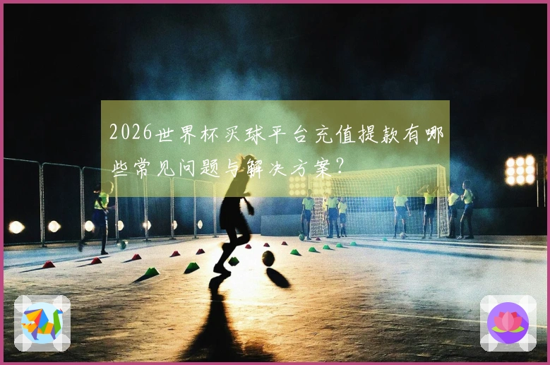 2026世界杯买球平台充值提款有哪些常见问题与解决方案？