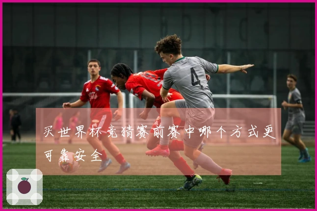 买世界杯竞猜赛前赛中哪个方式更可靠安全